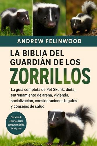 La Biblia del Guardián de Los Zorrillos: La guía completa de Pet Skunk: dieta, entrenamiento de arena, vivienda, socialización, consideraciones legales y consejos de salud