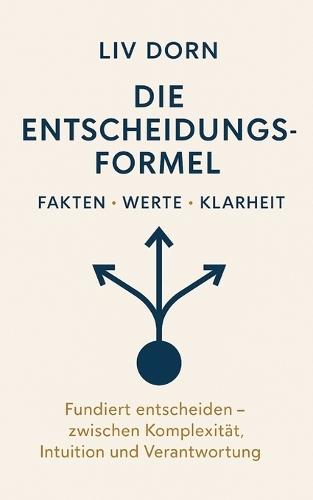 Die Entscheidungsformel - Fakten, Werte, Klarheit: Fundiert entscheiden - zwischen Komplexität, Intuition und Verantwortung