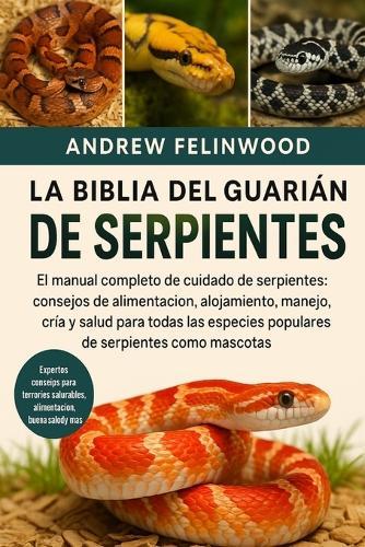 La Biblia del Guardián de Serpientes: El manual completo de cuidado de serpientes: consejos de alimentación, alojamiento, manejo, cría y salud para todas las especies populares de serpientes como mascotas