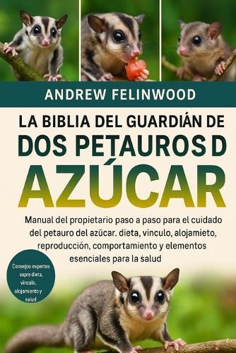 La Biblia del Guardián de Los Petauros del Azúcar: Manual del propietario paso a paso para el cuidado del petauro del azúcar: dieta, vínculo, alojamiento, reproducción, comportamiento y elementos esenciales para la salud