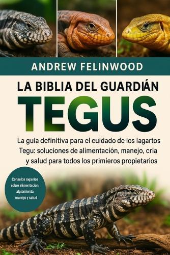 La Biblia del Guardián de Tegus: La guía definitiva para el cuidado de los lagartos Tegu: soluciones de alimentación, manejo, alojamiento, cría y salud para todos los propietarios