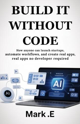 Build It Without Code: How Anyone Can Launch Startups, Automate Workflows, and Create Real Apps-No Developer Required