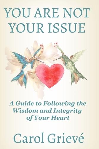 You Are Not Your Issue: A Guide to Following the Wisdom and Integrity of Your Heart