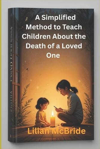 A Simplified Method to Teach Children About the Death of a Loved One: A Compassionate Guide for Parents and Caregivers to Support Kids Through Grief and Loss.