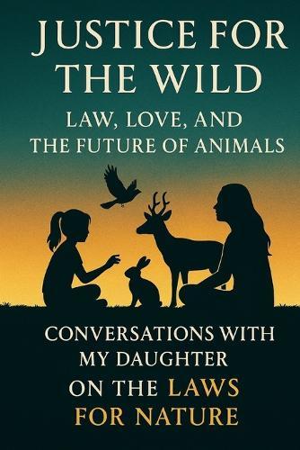Justice for the Wild: Law, Love, and the Future of Animals: Conversations with My Daughter on the Laws for Nature