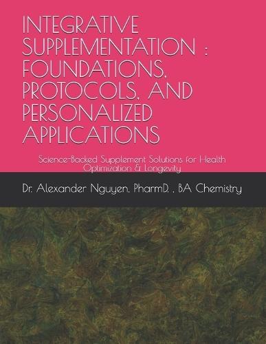 Integrative Supplementation: FOUNDATIONS, PROTOCOLS, AND PERSONALIZED APPLICATIONS: Science-Backed Supplement Solutions for Health Optimization & Longevity
