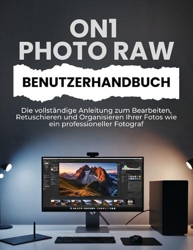 On1 Photo Raw Benutzerhandbuch: Die vollständige Anleitung zum Bearbeiten, Retuschieren und Organisieren Ihrer Fotos wie ein professioneller Fotograf