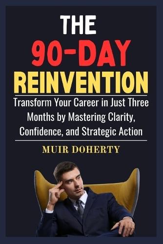 The 90-Day Reinvention: Transform Your Career in Just Three Months by Mastering Clarity, Confidence, and Strategic Action