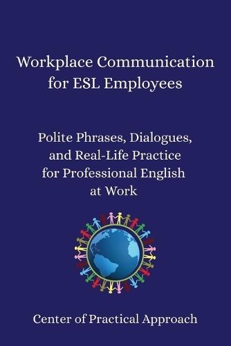 Workplace Communication for ESL Employees: Polite Phrases, Dialogues, and Real-Life Practice for Professional English at Work