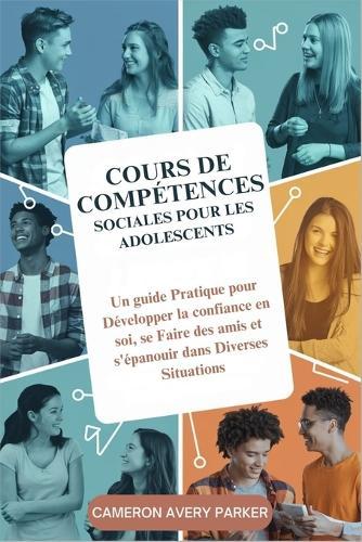 Cours de Compétences Sociales pour les Adolescents: Un guide Pratique pour Développer la confiance en soi, se Faire des amis et s'épanouir dans Diverses Situations