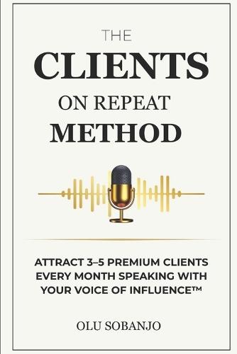 The Clients On Repeat Method: Attract 3-5 premium clients every month speaking with your Voice of Influence(TM)