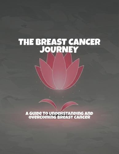 The Breast Cancer Journey: A Guide To Understanding And Overcoming Breast Cancer