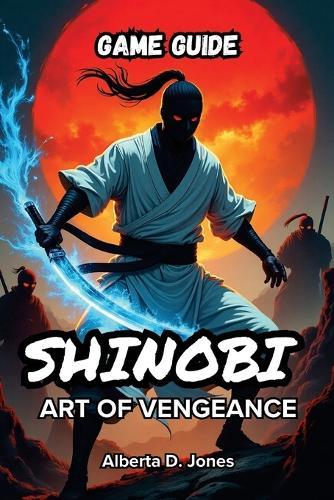 Shinobi Art of Vengeance Game Guide: Complete Strategies, Combat Techniques, Hidden Secrets, and Boss Guides to Dominate Every Stage