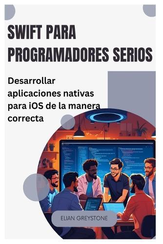 Swift para programadores serios: Desarrollar aplicaciones nativas para iOS de la manera correcta