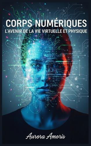 Corps Numériques: L'avenir de la vie Virtuelle et Physique