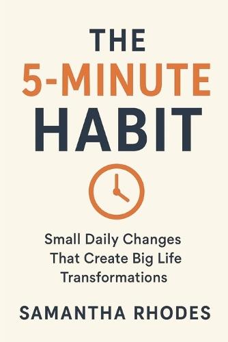The 5-Minute Habit: Small Daily Changes That Create Big Life Transformations