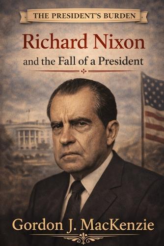 The President's Burden: Richard Nixon and the Fall of a President