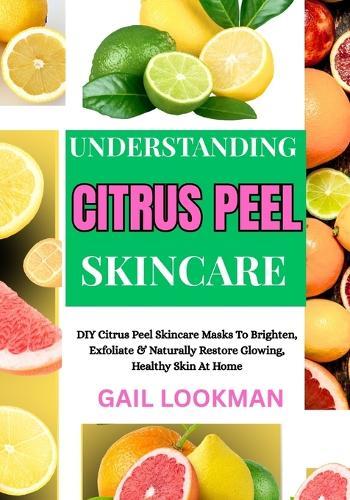 Understanding Citrus Peel Skincare: DIY Citrus Peel Skincare Masks To Brighten, Exfoliate & Naturally Restore Glowing, Healthy Skin At Home