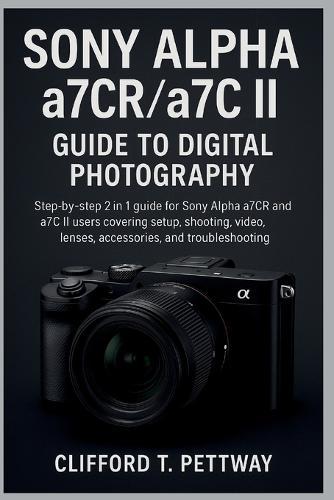 Sony Alpha a7CR/a7C II Guide to Digital Photography: Step-by-step 2 in 1 guide for Sony Alpha a7CR and a7C II users covering setup, shooting, video, lenses, accessories, and troubleshooting.