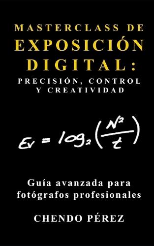 Masterclass de Exposición Digital: PRECISIÓN, CONTROL Y CREATIVIDAD: Una práctica guía de bolsillo que ofrece al fotógrafo profesional un enfoque claro y avanzado para dominar la exposición fotográfica