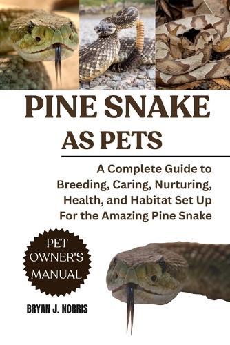 Pine Snakes: A Complete Guide to Breeding, Caring, Nurturing, Health, and Habitat Set Up For the Amazing Pine Snakes