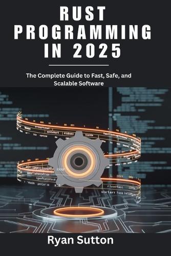Rust Programming in 2025: The Complete Guide to Fast, Safe, and Scalable Software