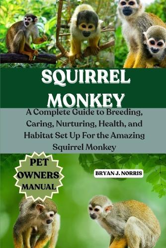 Squirrel Monkeys: A Complete Guide to Breeding, Caring, Nurturing, Health, and Habitat Set Up For the Amazing Squirrel Monkeys