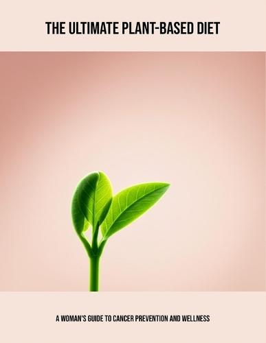 The Ultimate Plant-Based Diet: A Woman'S Guide To Cancer Prevention And Wellness