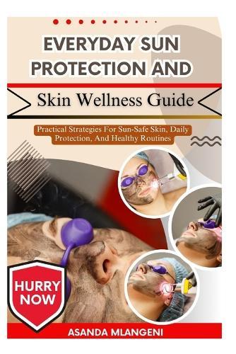 Everyday Sun Protection and Skin Wellness Guide: Practical Strategies For Sun-Safe Skin, Daily Protection, And Healthy Routines
