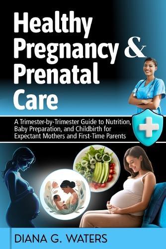 Healthy Pregnancy & Prenatal Care: A Trimester-by-Trimester Guide to Nutrition, Baby Preparation, and Childbirth for Expectant Mothers and First-Time Parents