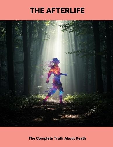 The Afterlife: The Complete Truth About Death