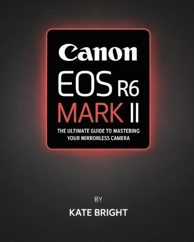 Canon EOS R6 Mark II: The Ultimate Guide to Mastering Your Mirrorless Camera