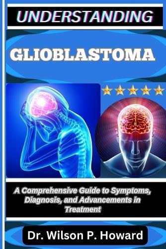 Understanding Glioblastoma: A Comprehensive Guide to Symptoms, Diagnosis, and Advancements in Treatment