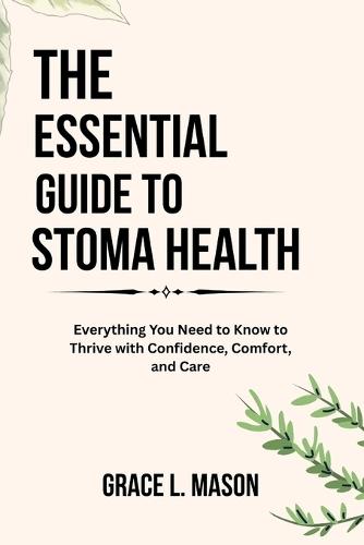 The Essential Guide to Stoma Health: Everything You Need to Know to Thrive with Confidence, Comfort, and Care