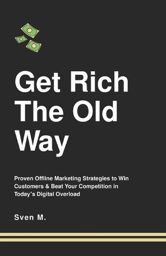 Get Rich The Old Way: Proven Offline Marketing Strategies to Win Customers & Beat Your Competition in Today's Digital Overload