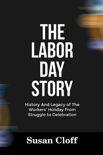 The Labor Day Story: History And Legacy of The Workers' Holiday From Struggle to Celebration