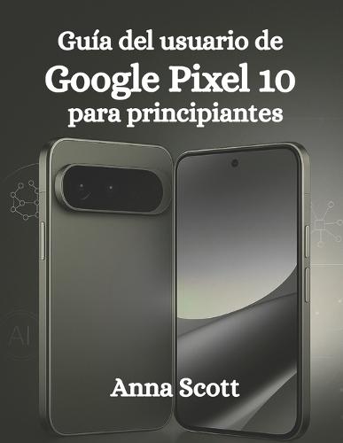 Guía del usuario de Google Pixel 10 para principiantes: Guía paso a paso, consejos y trucos para que todos los usuarios aprovechen al máximo el potencial de su Pixel 10