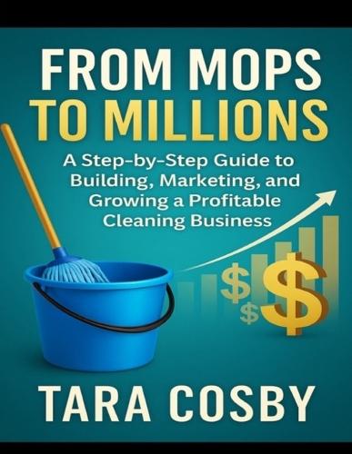 From Mops to Millions: A Step-by-Step Guide to Building, Marketing, and Growing a Profitable Cleaning Business