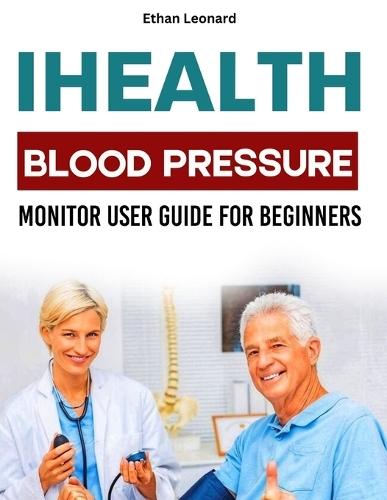 Ihealth Blood Pressure Monitor User Guide for Beginners: Your Step-By-Step Manual to Measure, Track and Improve Your Vital Health Signs