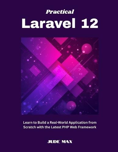 Practical Laravel 12: Learn to Build a Real-World Application from Scratch with the Latest PHP Web Framework