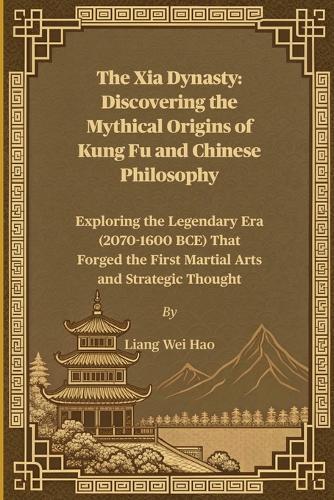 The Xia Dynasty: Discovering the Mythical Origins of Kung Fu and Chinese Philosophy: Exploring the Legendary Era (2070-1600 BCE) That Forged the First Martial Arts and Strategic Thought