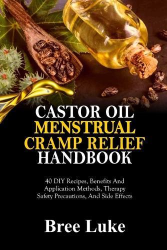 Castor Oil Menstrual Cramp Relief Handbook: 40 DIY Recipes, Benefits And Application Methods, Therapy Safety Precautions, And Side Effects