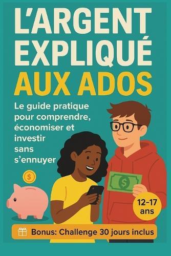 L'argent expliqué aux ados: Le guide pratique pour comprendre, économiser et investir sans s'ennuyer