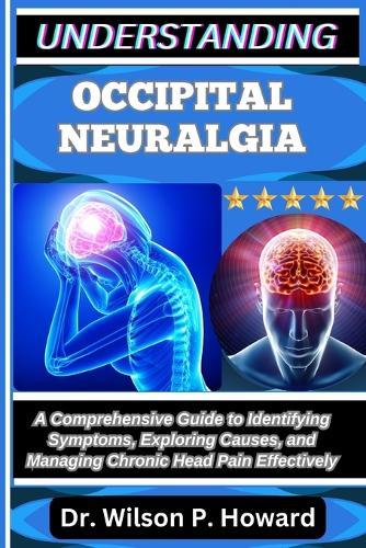 Understanding Occipital Neuralgia: A Comprehensive Guide to Identifying Symptoms, Exploring Causes, and Managing Chronic Head Pain Effectively