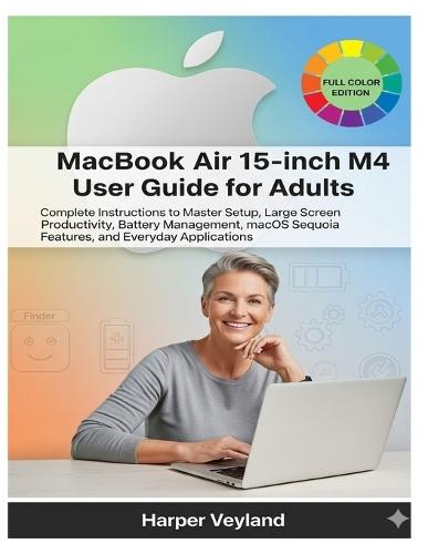 MacBook Air 15-inch M4 User Guide for Adults: Complete Instructions to Master Setup, Large Screen Productivity, Battery Management, macOS Sequoia Features, and Everyday Applications