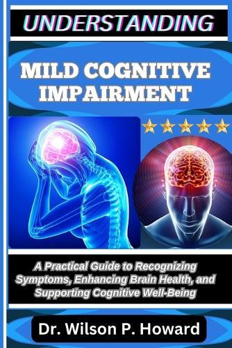 Understanding Mild Cognitive Impairment: A Practical Guide to Recognizing Symptoms, Enhancing Brain Health, and Supporting Cognitive Well-Being