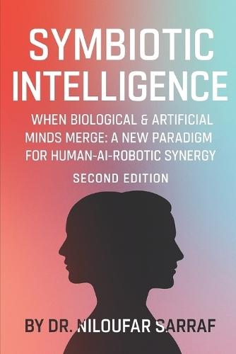 Symbiotic Intelligence: When Biological & Artificial Minds Merge: A new Paradigm for Human-AI-Robotic Synergy (Second Edition)