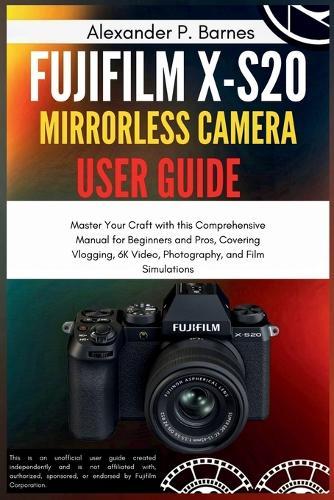 Fujifilm X-S20 Mirrorless Camera User Guide: Master Your Craft with this Comprehensive Manual for Beginners and Pros, Covering Vlogging, 6K Video, Photography, and Film Simulations