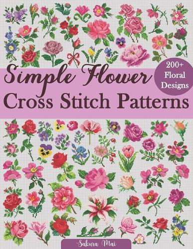 Simple Flower Cross Stitch Patterns: A Collection of Over 200 Charming and Effortless Floral Patterns for All Skill Levels