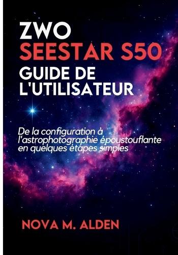 ZWO Seestar S50 Guide de l'utilisateur: De la configuration à l'astrophotographie époustouflante en quelques étapes simples